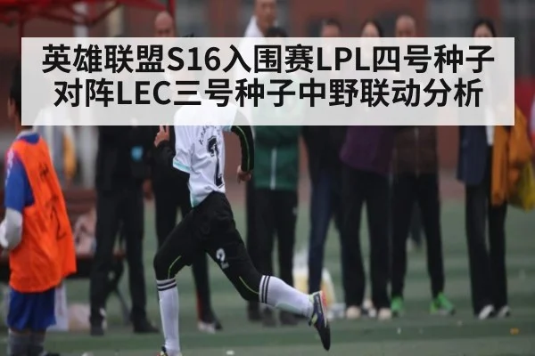 英雄联盟S16入围赛LPL四号种子对阵LEC三号种子中野联动分析